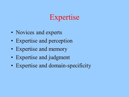 Expertise Novices and experts Expertise and perception Expertise and memory Expertise and judgment Expertise and domain-specificity.