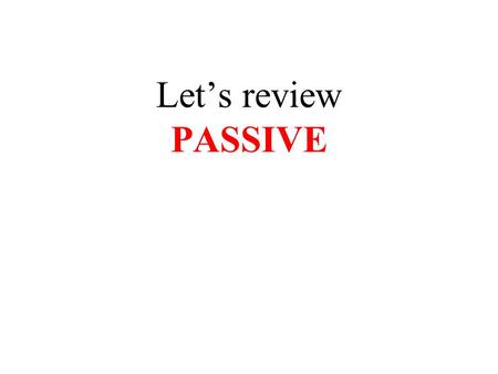 Let’s review PASSIVE. PASSIVE VOICE is used when something is done to the subject The clouds were blown away by the wind.