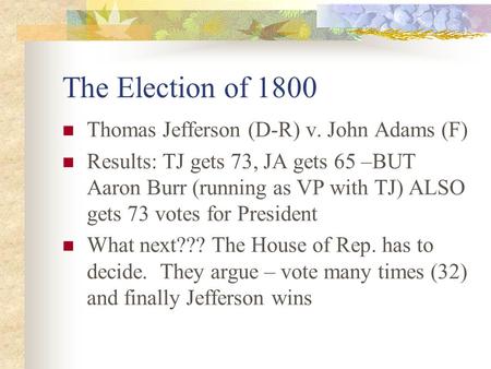 The Election of 1800 Thomas Jefferson (D-R) v. John Adams (F) Results: TJ gets 73, JA gets 65 –BUT Aaron Burr (running as VP with TJ) ALSO gets 73 votes.