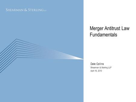 Merger Antitrust Law Fundamentals Dale Collins Shearman & Sterling LLP April 18, 2013.