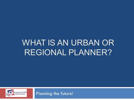 WHAT IS AN URBAN OR REGIONAL PLANNER? Planning the future!