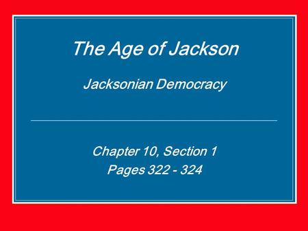 The Age of Jackson Jacksonian Democracy Chapter 10, Section 1 Pages 322 - 324.