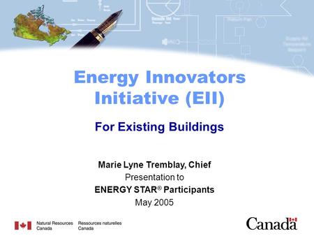 Marie Lyne Tremblay, Chief Presentation to ENERGY STAR ® Participants May 2005 Energy Innovators Initiative (EII) For Existing Buildings.