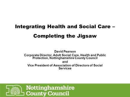 Integrating Health and Social Care – Completing the Jigsaw David Pearson Corporate Director, Adult Social Care, Health and Public Protection, Nottinghamshire.