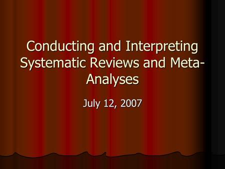 Conducting and Interpreting Systematic Reviews and Meta- Analyses July 12, 2007.