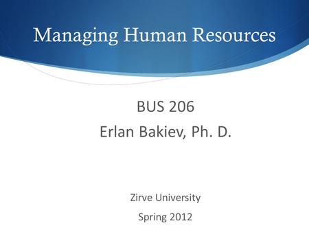 Managing Human Resources BUS 206 Erlan Bakiev, Ph. D. Zirve University Spring 2012.