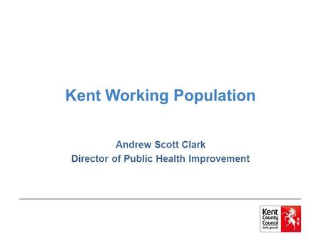 Kent Working Population Andrew Scott Clark Director of Public Health Improvement.