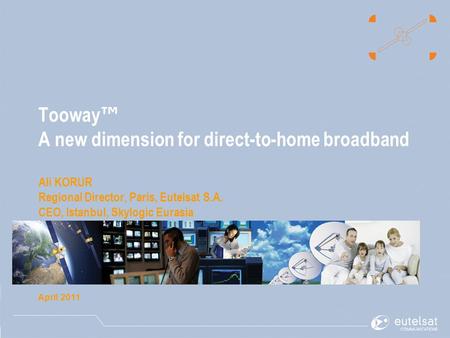 Tooway ™ A new dimension for direct-to-home broadband Ali KORUR Regional Director, Paris, Eutelsat S.A. CEO, Istanbul, Skylogic Eurasia April 2011.