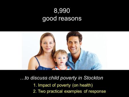 …to discuss child poverty in Stockton 8,990 good reasons 1. Impact of poverty (on health) 2. Two practical examples of response.