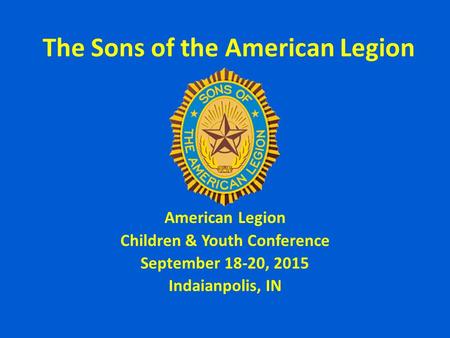 The Sons of the American Legion American Legion Children & Youth Conference September 18-20, 2015 Indaianpolis, IN.