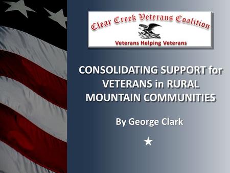 CONSOLIDATING SUPPORT for VETERANS in RURAL MOUNTAIN COMMUNITIES By George Clark.