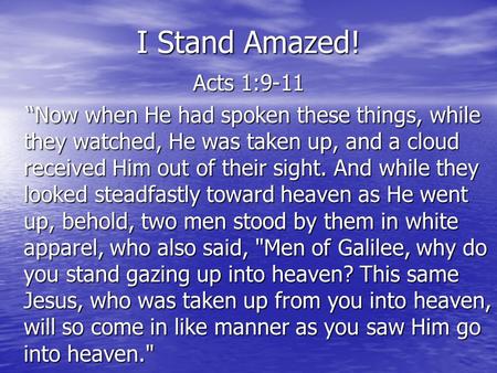 I Stand Amazed! Acts 1:9-11 “Now when He had spoken these things, while they watched, He was taken up, and a cloud received Him out of their sight. And.