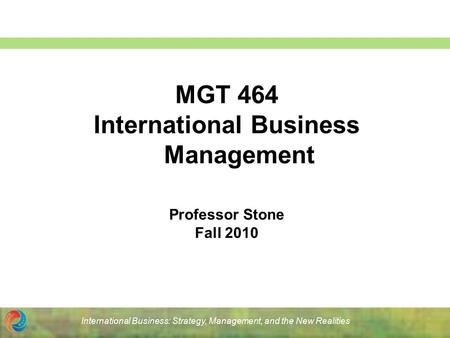 International Business: Strategy, Management, and the New Realities MGT 464 International Business Management Professor Stone Fall 2010.