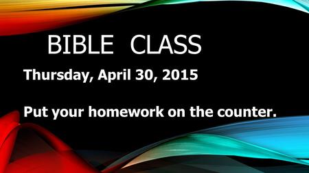 BIBLE CLASS Thursday, April 30, 2015 Put your homework on the counter.