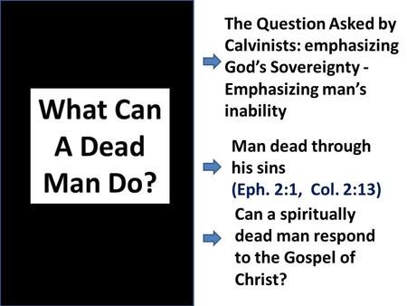 The Question Asked by Calvinists: emphasizing God’s Sovereignty - Emphasizing man’s inability Man dead through his sins (Eph. 2:1, Col. 2:13) Can a spiritually.