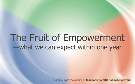 Connect with the author at facebook.com/ChristianA.Schwarz The Fruit of Empowerment —what we can expect within one year.