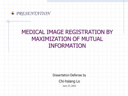 MEDICAL IMAGE REGISTRATION BY MAXIMIZATION OF MUTUAL INFORMATION Dissertation Defense by Chi-hsiang Lo June 27, 2003 PRESENTATION.