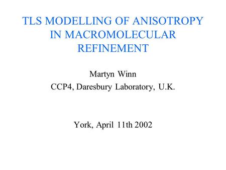 TLS MODELLING OF ANISOTROPY IN MACROMOLECULAR REFINEMENT Martyn Winn CCP4, Daresbury Laboratory, U.K. York, April 11th 2002.