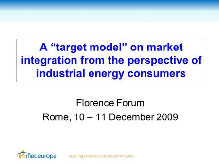 Securing competitive energy for industry A “target model” on market integration from the perspective of industrial energy consumers Florence Forum Rome,