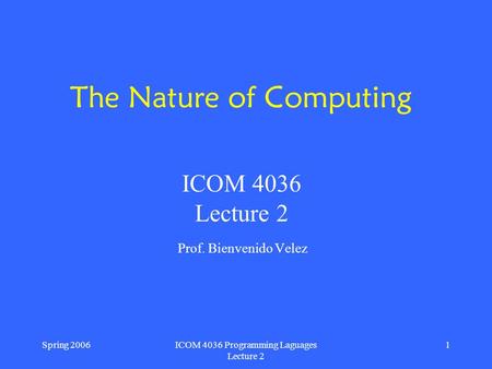 Spring 2006ICOM 4036 Programming Laguages Lecture 2 1 The Nature of Computing Prof. Bienvenido Velez ICOM 4036 Lecture 2.