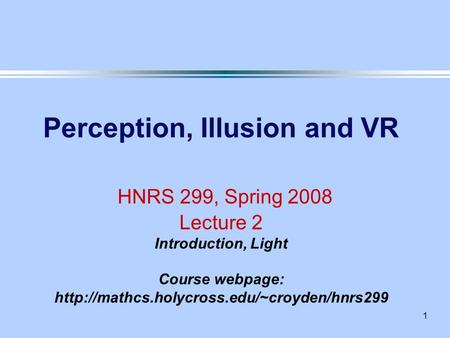 1 Perception, Illusion and VR HNRS 299, Spring 2008 Lecture 2 Introduction, Light Course webpage: