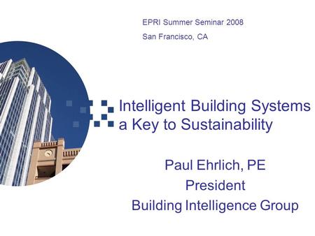 Intelligent Building Systems a Key to Sustainability Paul Ehrlich, PE President Building Intelligence Group EPRI Summer Seminar 2008 San Francisco, CA.