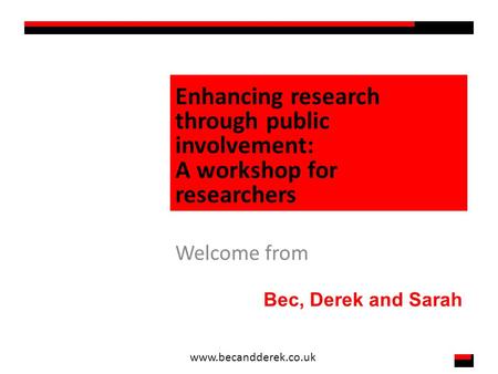 Enhancing research through public involvement: A workshop for researchers Welcome from Bec, Derek and Sarah www.becandderek.co.uk.