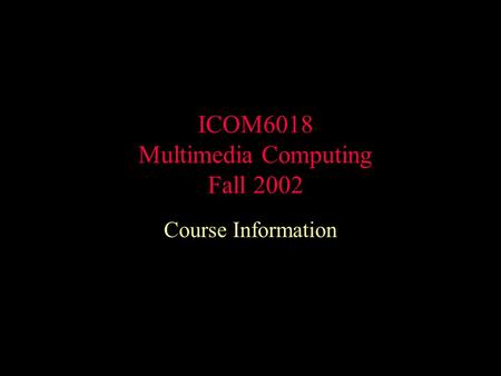 ICOM6018 Multimedia Computing Fall 2002 Course Information.