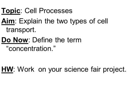 Topic: Cell Processes Aim: Explain the two types of cell transport. Do Now: Define the term “concentration.” HW: Work on your science fair project.