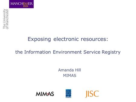 Exposing electronic resources: the Information Environment Service Registry Amanda Hill MIMAS.