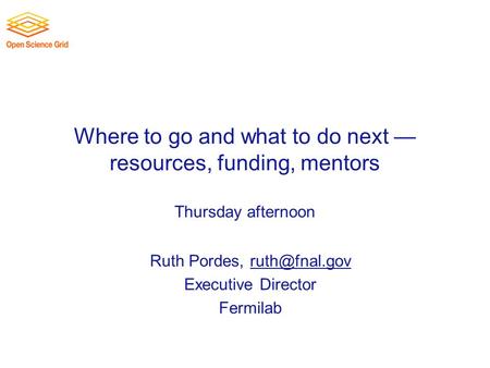 Where to go and what to do next — resources, funding, mentors Thursday afternoon Ruth Pordes, Executive Director Fermilab.