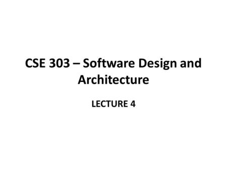 CSE 303 – Software Design and Architecture LECTURE 4.