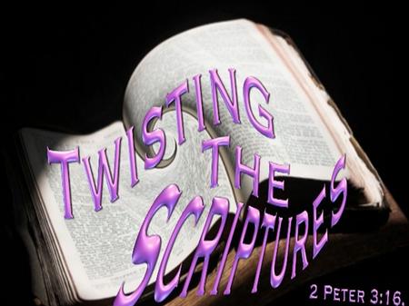 TWISTING THE SCRIPTURES 2 Peter 3:16 as also in all his epistles, speaking in them of these things, in which are some things hard to understand, which.