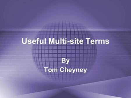 Useful Multi-site Terms By Tom Cheyney. Useful Multi-site Terms There are a new set of multi-site terms you will need to become familiar with as you move.