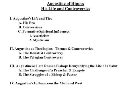 Augustine of Hippo: His Life and Controversies I. Augustine’s Life and Ties A. His Era B. Conversions C. Formative Spiritual Influences 1. Asceticism 2.