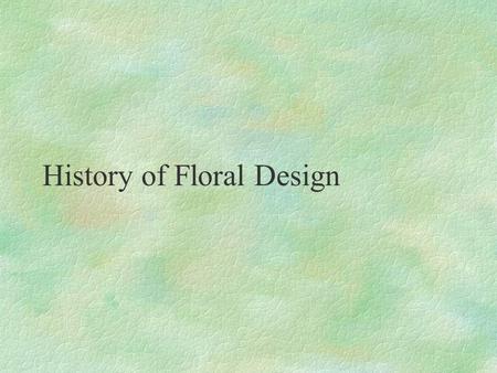 History of Floral Design. Why is History Important? §Helps designer have a better understanding of the origins of floral designs used today. §May have.