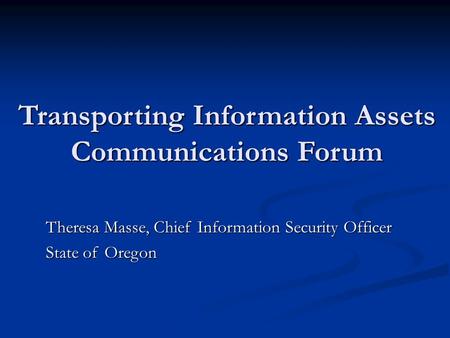 Transporting Information Assets Communications Forum Theresa Masse, Chief Information Security Officer State of Oregon.