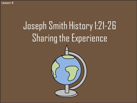 Lesson 8 Joseph Smith History 1:21-26 Sharing the Experience.