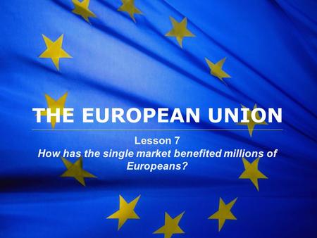 The European Union THE EUROPEAN UNION Lesson 7 How has the single market benefited millions of Europeans?