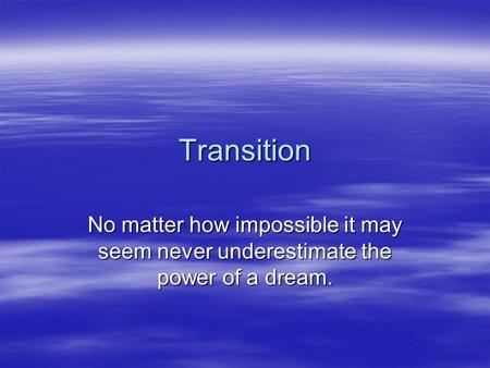 Transition No matter how impossible it may seem never underestimate the power of a dream.