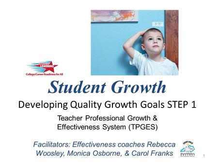 Student Growth Developing Quality Growth Goals STEP 1 1 Teacher Professional Growth & Effectiveness System (TPGES) Facilitators: Effectiveness coaches.