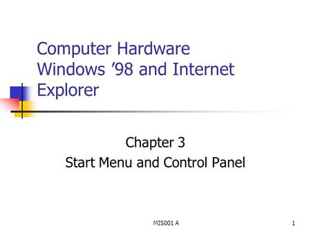 MIS001 A1 Computer Hardware Windows ’98 and Internet Explorer Chapter 3 Start Menu and Control Panel.