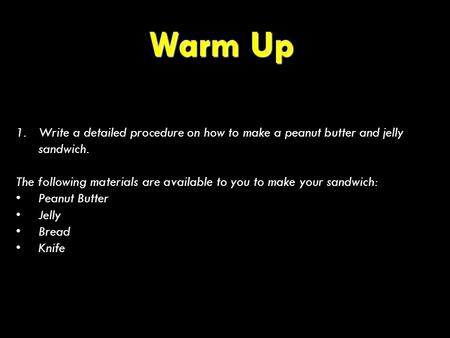 Warm Up 1.Write a detailed procedure on how to make a peanut butter and jelly sandwich. The following materials are available to you to make your sandwich: