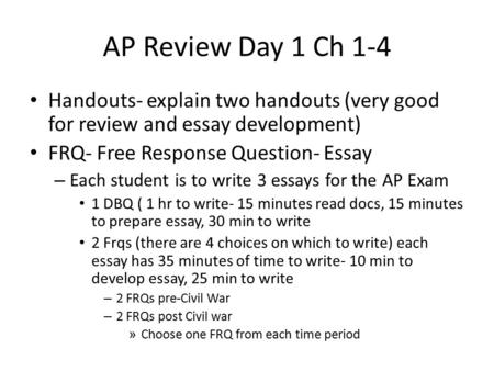 AP Review Day 1 Ch 1-4 Handouts- explain two handouts (very good for review and essay development) FRQ- Free Response Question- Essay – Each student is.