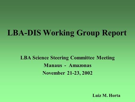 LBA-DIS Working Group Report LBA Science Steering Committee Meeting Manaus - Amazonas November 21-23, 2002 Luiz M. Horta.