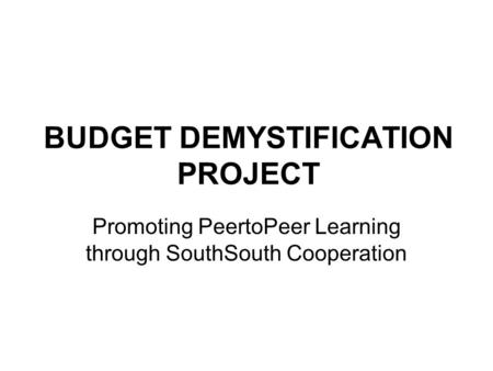 BUDGET DEMYSTIFICATION PROJECT Promoting Peer­to­Peer Learning through South­South Cooperation.