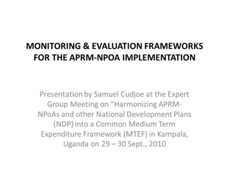 MONITORING & EVALUATION FRAMEWORKS FOR THE APRM-NPOA IMPLEMENTATION Presentation by Samuel Cudjoe at the Expert Group Meeting on “Harmonizing APRM- NPoAs.