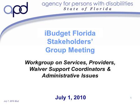 July 1, 2010 iBudget Florida Stakeholders’ Group Workgroup Meeting—For Discussion Purposes Only 1 iBudget Florida Stakeholders’ Group Meeting July 1, 2010.