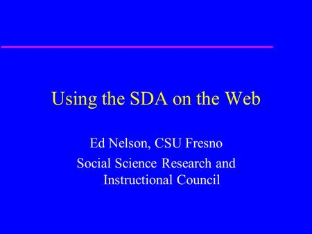 Using the SDA on the Web Ed Nelson, CSU Fresno Social Science Research and Instructional Council.