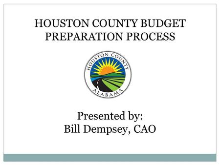 HOUSTON COUNTY BUDGET PREPARATION PROCESS Presented by: Bill Dempsey, CAO.